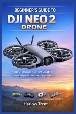 Beginner's Guide to Dji Neo 2 Drone: Hands-On Steps for Setup, Flight Operations, Advanced Features, and Long-Term Drone Care by Trent, Harlow