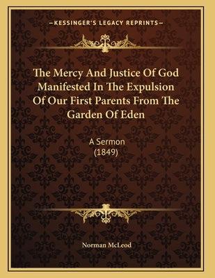 The Mercy And Justice Of God Manifested In The Expulsion Of Our First Parents From The Garden Of Eden: A Sermon (1849) by McLeod, Norman