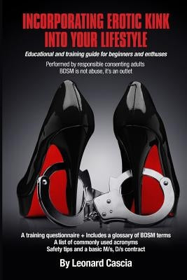 Incorporating erotic kink into your lifestyle.: Educational and training guide for beginners and enthuses. by Cascia, Leonard