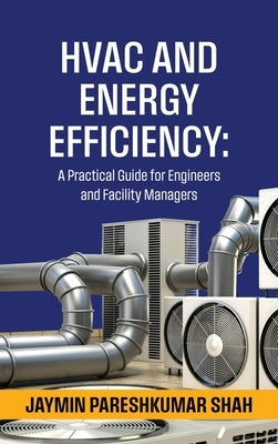 HVAC and Energy Efficiency: A Practical Guide for Engineers and Facility Managers by Jaymin Pareshkumar Shah
