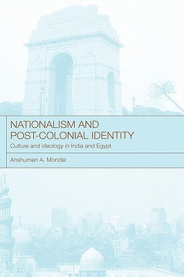 Nationalism and Post-Colonial Identity: Culture and Ideology in India and Egypt by Mondal, Anshuman a.