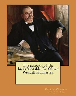 The autocrat of the breakfast-table. By: Oliver Wendell Holmes Sr. by Holmes Sr, Oliver Wendell