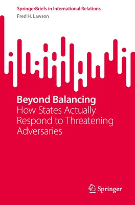 Beyond Balancing: How States Actually Respond to Threatening Adversaries by Lawson, Fred H.