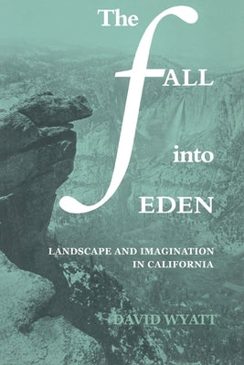 The Fall Into Eden: Landscape and Imagination in California by Wyatt, David