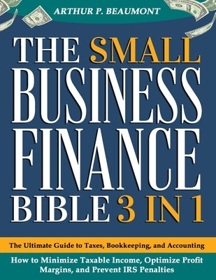 The Small Business Finance Bible: [3 in 1] The Ultimate Guide to Taxes, Bookkeeping, and Accounting - How to Minimize Taxable Income, Optimize Profit by Beaumont, Arthur P.