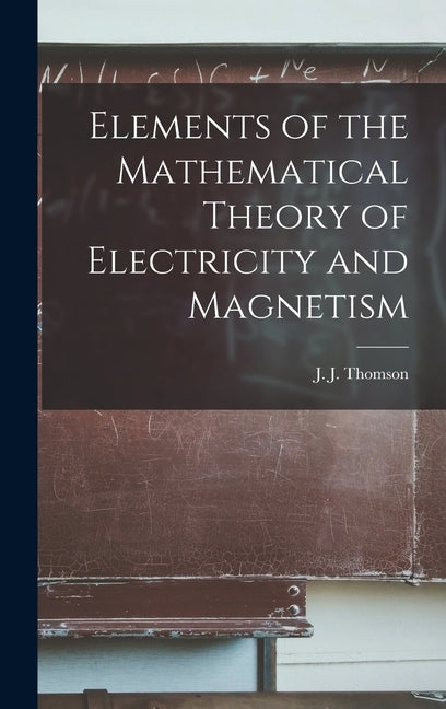 Elements of the Mathematical Theory of Electricity and Magnetism by Thomson, J. J.