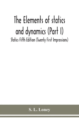 The elements of statics and dynamics (Part I) Statics Fifth Edition (Twenty First Impressions) by L. Loney, S.