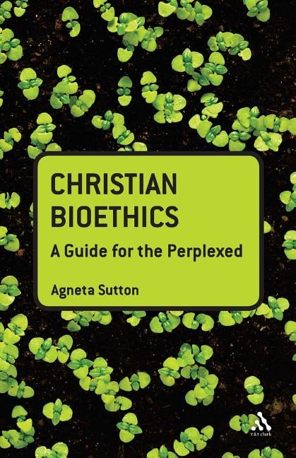 Christian Bioethics: A Guide for the Perplexed by Sutton, Agneta