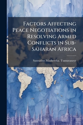 Factors Affecting Peace Negotiations in Resolving Armed Conflicts in Sub-Saharan Africa by Tumuranzye, Santurino Mashereka