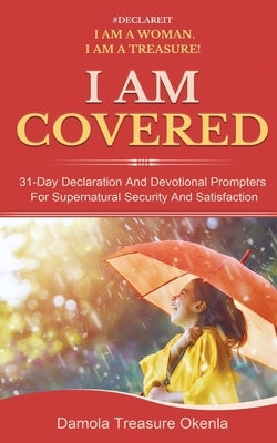 I Am Covered: 31-Day Declaration And Devotional Prompters For Supernatural Security And Satisfaction by Okenla, Damola Treasure