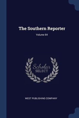 The Southern Reporter; Volume 84 by Company, West Publishing