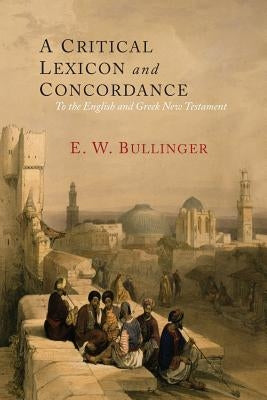 A Critical Lexicon and Concordance to the English and Greek New Testament: Together with an Index of Greek Words by Bullinger, E. W.