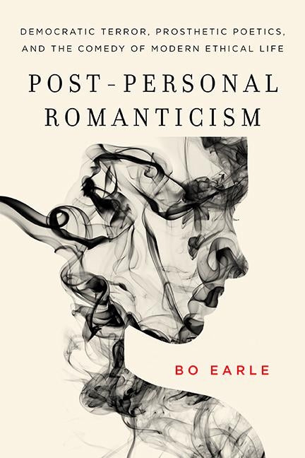 Post-Personal Romanticism: Democratic Terror, Prosthetic Poetics, and the Comedy of Modern Ethical Life by Earle, Bo