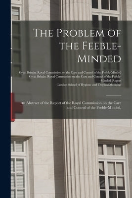 The Problem of the Feeble-minded; an Abstract of the Report of the Royal Commission on the Care and Control of the Feeble-minded, [electronic Resource by Great Britain Royal Commission on Th