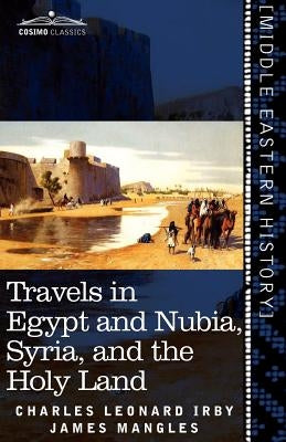 Travels in Egypt and Nubia, Syria, and the Holy Land: Including a Journey Round the Dead Sea, and Through the Country East of the Jordan by Irby, Charles Leonard