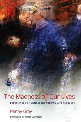 The Madness of Our Lives: Experiences of Mental Breakdown and Recovery by Gray, Penny