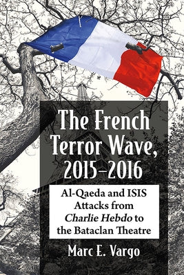 The French Terror Wave, 2015-2016: Al-Qaeda and Isis Attacks from Charlie Hebdo to the Bataclan Theatre by Vargo, Marc E.