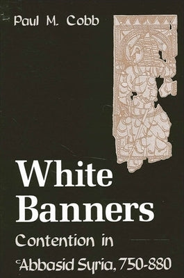 White Banners: Contention in 'Abbasid Syria, 750-880 by Cobb, Paul M.