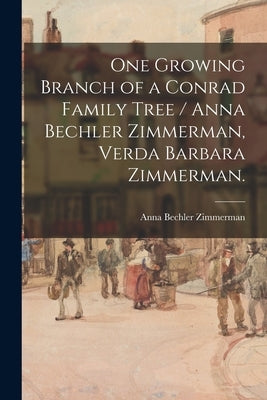 One Growing Branch of a Conrad Family Tree / Anna Bechler Zimmerman, Verda Barbara Zimmerman. by Zimmerman, Anna Bechler 1861-1955