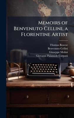 Memoirs of Benvenuto Cellini, a Florentine Artist by Roscoe, Thomas