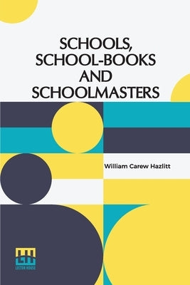 Schools, School-Books And Schoolmasters: A Contribution To The History Of Educational Development In Great Britain by Hazlitt, William Carew