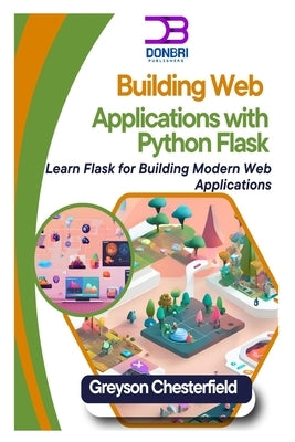 Building Web Applications with Python Flask: Learn Flask for Building Modern Web Applications by Chesterfield, Greyson