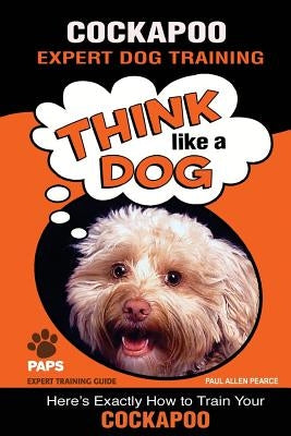 COCKAPOO Expert Dog Training: Think Like a Dog Here's Exactly How to Train Your Cockapoo by Pearce, Paul Allen