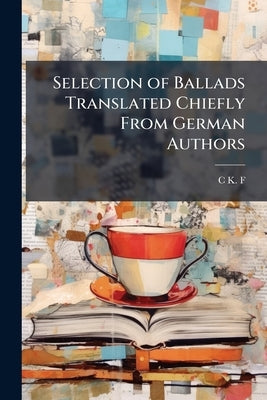 Selection of Ballads Translated Chiefly From German Authors by F, C. K.