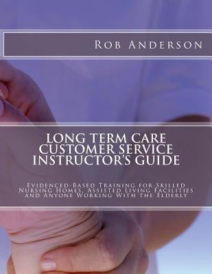 Long Term Care Customer Service Instructor's Guide: Evidenced-Based Training for Skilled Nursing Homes, Assisted Living Facilities and Anyone Working by Anderson, Rob