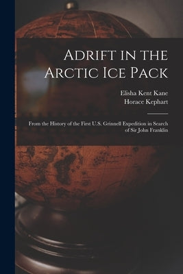 Adrift in the Arctic Ice Pack: From the History of the First U.S. Grinnell Expedition in Search of Sir John Franklin by Kane, Elisha Kent 1820-1857