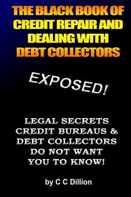 The Black Book Of Credit Repair And Dealing With Debt Collectors: Eliminate Debt Collectors From Your Life And Easily Repair Your Credit by Dillion, C. C.