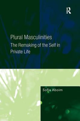 Plural Masculinities: The Remaking of the Self in Private Life by Aboim, Sofia