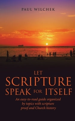 Let Scripture Speak for Itself: An Easy-To-Read Guide Organized by Topics with Scripture Proof and Church History by Wilchek, Paul