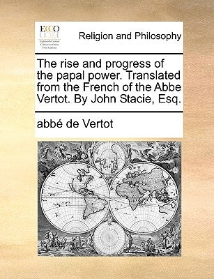 The Rise and Progress of the Papal Power. Translated from the French of the ABBE Vertot. by John Stacie, Esq. by Vertot, Abbe De