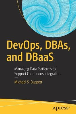 DevOps, DBAs, and DBaas: Managing Data Platforms to Support Continuous Integration by Cuppett, Michael S.