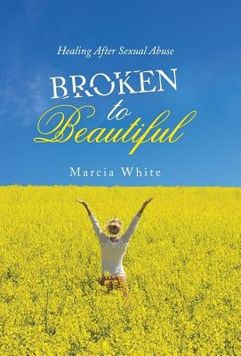 Broken to Beautiful: Healing After Sexual Abuse by White, Marcia