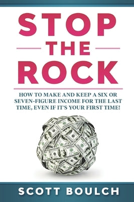 Stop The Rock: How to Make and Keep a Six or Seven-Figure Income for the Last Time, Even If It's Your First Time by Boulch, Scott