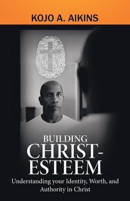 Building Christ-Esteem: Understanding Your Identity, Worth, and Authority in Christ by Aikins, Kojo a.