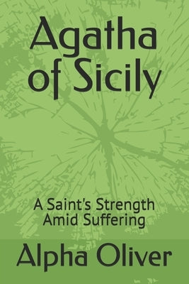 Agatha of Sicily: A Saint's Strength Amid Suffering by Oliver, Alpha