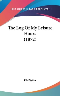 The Log Of My Leisure Hours (1872) by Old Sailor