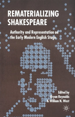 Rematerializing Shakespeare: Authority and Representation on the Early Modern English Stage by Reynolds, B.