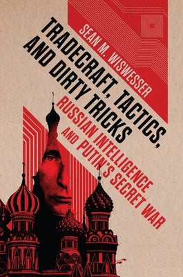 Tradecraft, Tactics, and Dirty Tricks: Russian Intelligence and Putin's Secret War by Wiswesser, Sean Michael