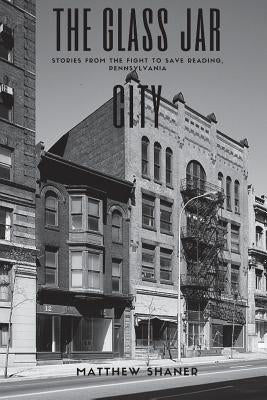 The Glass Jar City: Stories From the Fight to Save Reading, Pennsylvania by Shaner, Matthew