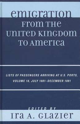 Emigration from the United Kingdom to America: Lists of Passengers Arriving at U.S. Ports, July 1881 - December 1881 by Glazier, Ira A.