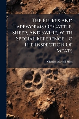 The Flukes And Tapeworms Of Cattle, Sheep, And Swine, With Special Reference To The Inspection Of Meats by Stiles, Charles Wardell