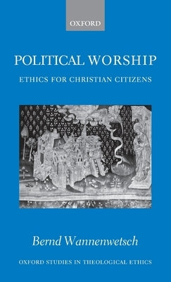 Political Worship: Ethics for Christian Citizens by Wannenwetsch, Bernd