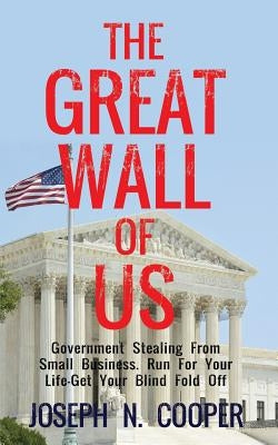 The Great Wall of US: Government Stealing From Small Business. Run For Your Life - Get Your Blindfold Off by Cooper, Joseph N.