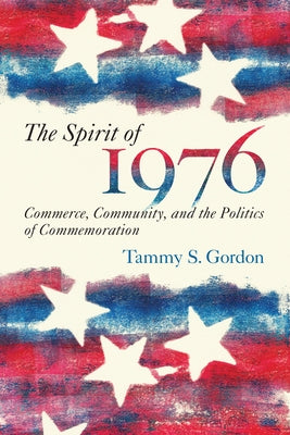 The Spirit of 1976: Commerce, Community, and the Politics of Commemoration by Gordon, Tammy S.