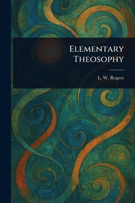 Elementary Theosophy by Rogers, L. W. (Louis William)