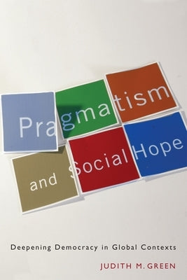 Pragmatism and Social Hope: Deepening Democracy in Global Contexts by Green, Judith